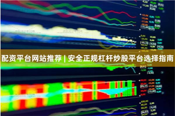 配资平台网站推荐 | 安全正规杠杆炒股平台选择指南