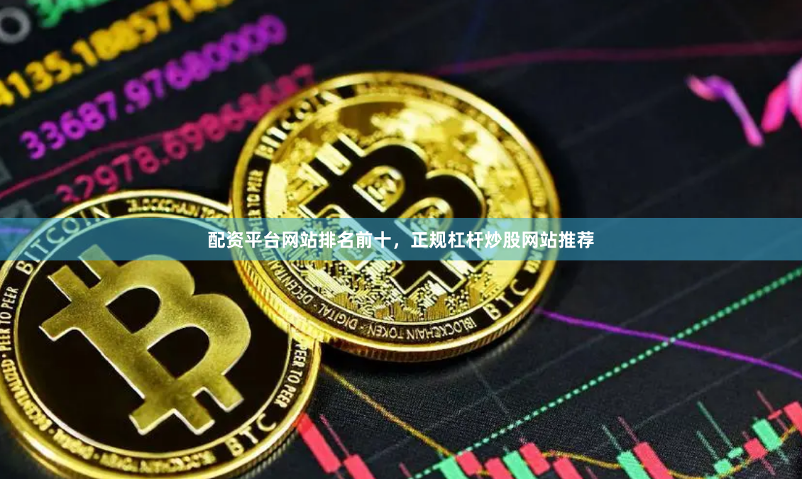 配资平台网站排名前十，正规杠杆炒股网站推荐