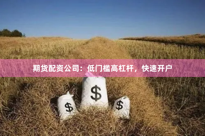 期货配资公司：低门槛高杠杆，快速开户