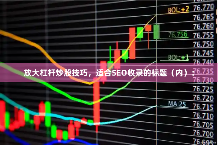 放大杠杆炒股技巧，适合SEO收录的标题（内）：