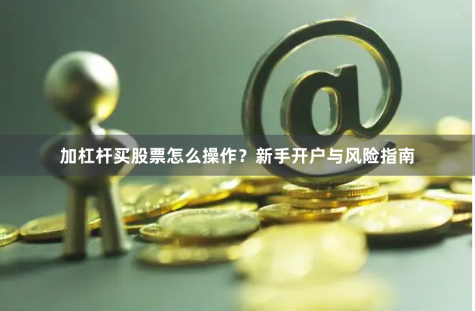 加杠杆买股票怎么操作？新手开户与风险指南