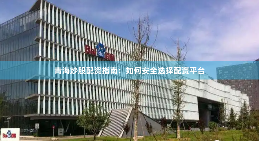 青海炒股配资指南：如何安全选择配资平台