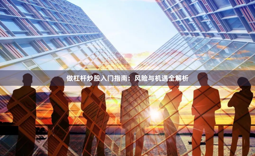 做杠杆炒股入门指南：风险与机遇全解析